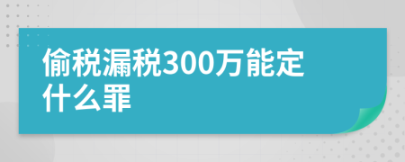 偷税漏税300万能定什么罪