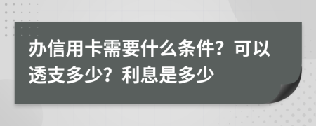 办信用卡需要什么条件？可以透支多少？利息是多少