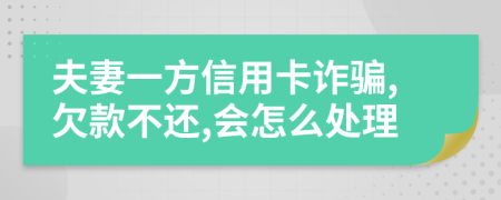 夫妻一方信用卡诈骗,欠款不还,会怎么处理