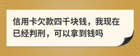 信用卡欠款四千块钱，我现在已经判刑，可以拿到钱吗