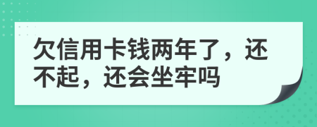 欠信用卡钱两年了，还不起，还会坐牢吗