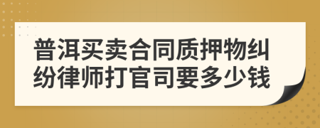 普洱买卖合同质押物纠纷律师打官司要多少钱