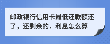 邮政银行信用卡最低还款额还了，还剩余的，利息怎么算