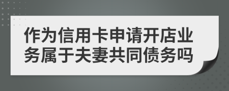 作为信用卡申请开店业务属于夫妻共同债务吗