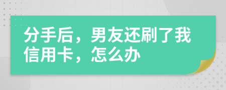 分手后，男友还刷了我信用卡，怎么办