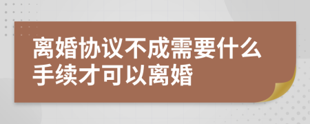 离婚协议不成需要什么手续才可以离婚