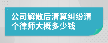 公司解散后清算纠纷请个律师大概多少钱