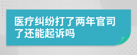 医疗纠纷打了两年官司了还能起诉吗