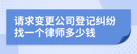 请求变更公司登记纠纷找一个律师多少钱