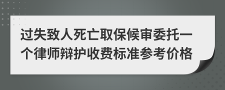 过失致人死亡取保候审委托一个律师辩护收费标准参考价格