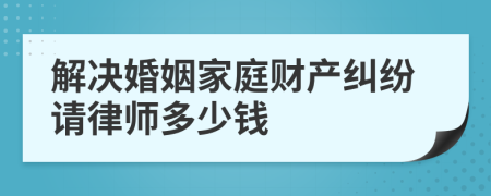 解决婚姻家庭财产纠纷请律师多少钱