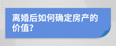 离婚后如何确定房产的价值？