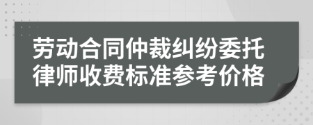 劳动合同仲裁纠纷委托律师收费标准参考价格