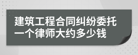 建筑工程合同纠纷委托一个律师大约多少钱