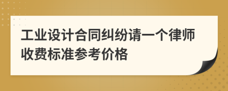 工业设计合同纠纷请一个律师收费标准参考价格