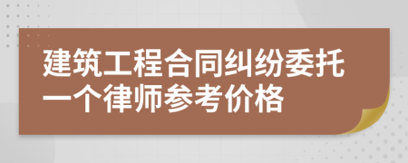 建筑工程合同纠纷委托一个律师参考价格