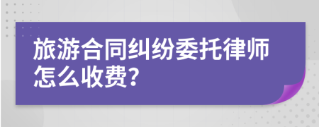 旅游合同纠纷委托律师怎么收费？