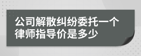 公司解散纠纷委托一个律师指导价是多少