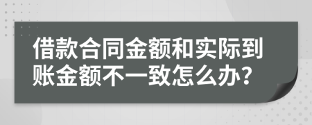 借款合同金额和实际到账金额不一致怎么办？