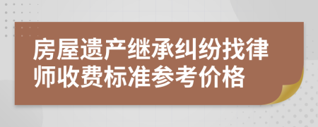 房屋遗产继承纠纷找律师收费标准参考价格