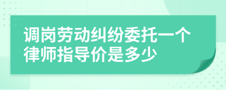 调岗劳动纠纷委托一个律师指导价是多少
