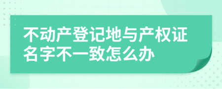 不动产登记地与产权证名字不一致怎么办