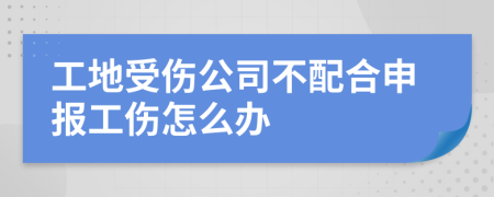 工地受伤公司不配合申报工伤怎么办