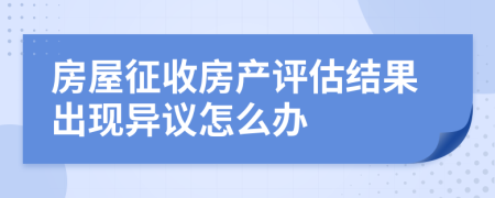 房屋征收房产评估结果出现异议怎么办