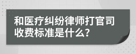 和医疗纠纷律师打官司收费标准是什么？