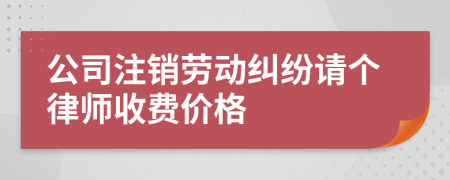 公司注销劳动纠纷请个律师收费价格