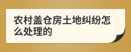 农村盖仓房土地纠纷怎么处理的
