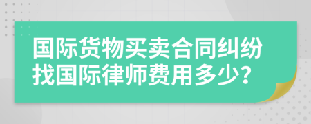 国际货物买卖合同纠纷找国际律师费用多少？