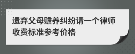 遗弃父母赡养纠纷请一个律师收费标准参考价格