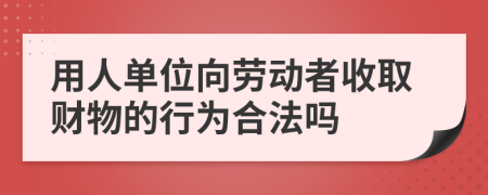 用人单位向劳动者收取财物的行为合法吗