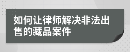 如何让律师解决非法出售的藏品案件