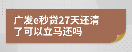 广发e秒贷27天还清了可以立马还吗