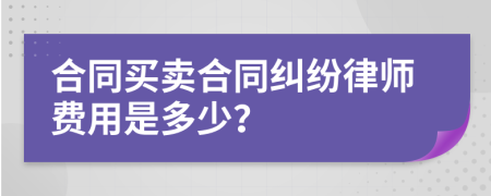 合同买卖合同纠纷律师费用是多少？