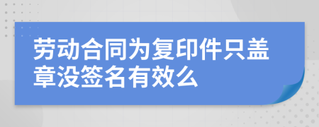 劳动合同为复印件只盖章没签名有效么