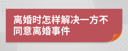 离婚时怎样解决一方不同意离婚事件