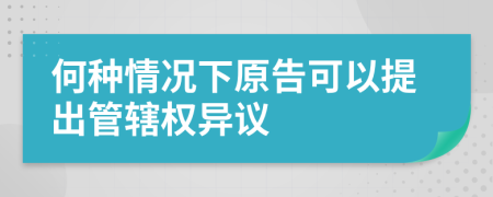 何种情况下原告可以提出管辖权异议