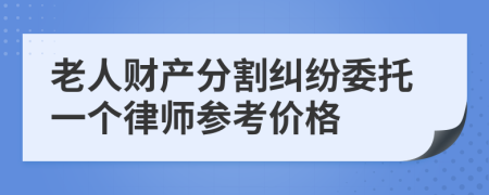 老人财产分割纠纷委托一个律师参考价格