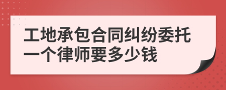 工地承包合同纠纷委托一个律师要多少钱