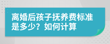 离婚后孩子抚养费标准是多少？如何计算