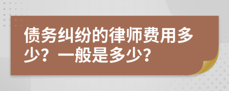 债务纠纷的律师费用多少？一般是多少？