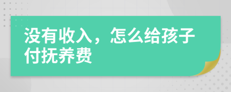 没有收入，怎么给孩子付抚养费