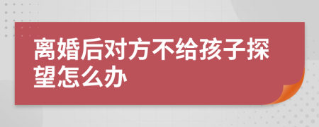 离婚后对方不给孩子探望怎么办