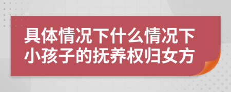 具体情况下什么情况下小孩子的抚养权归女方