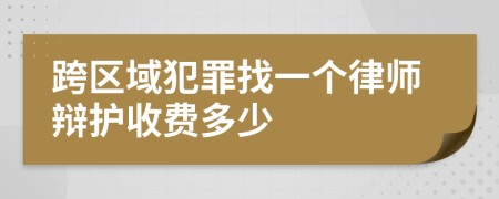 跨区域犯罪找一个律师辩护收费多少