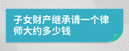 子女财产继承请一个律师大约多少钱