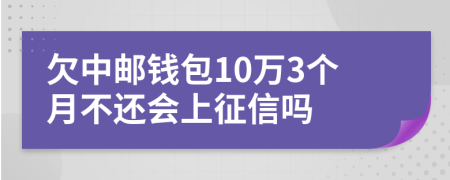 欠中邮钱包10万3个月不还会上征信吗